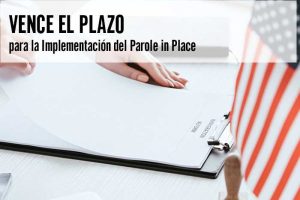 Vence el Plazo para la Implementación del Parole in Place