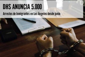 DHS Anuncia 5.000 Arrestos de Inmigrantes en Los Ángeles